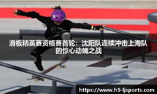 滑板精英赛资格赛首轮：沈阳队连续冲击上海队的惊心动魄之战
